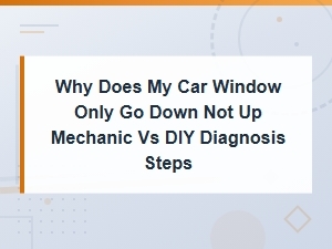 Why Does My Car Window Only Go Down Not Up Mechanic vs Diy Diagnosis Steps