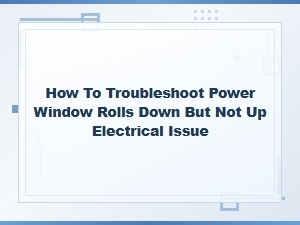 How to Troubleshoot Power Window Rolls Down but Not Up Electrical Issue
