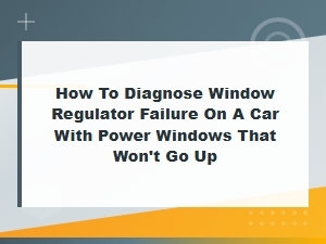 How to Diagnose a Window Regulator Failure When Your Power Windows Won't Go Up