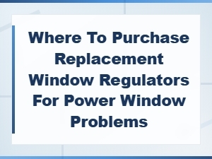 Buy Replacement Window Regulators for Power Window Problems